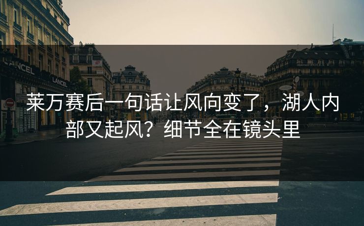 莱万赛后一句话让风向变了，湖人内部又起风？细节全在镜头里