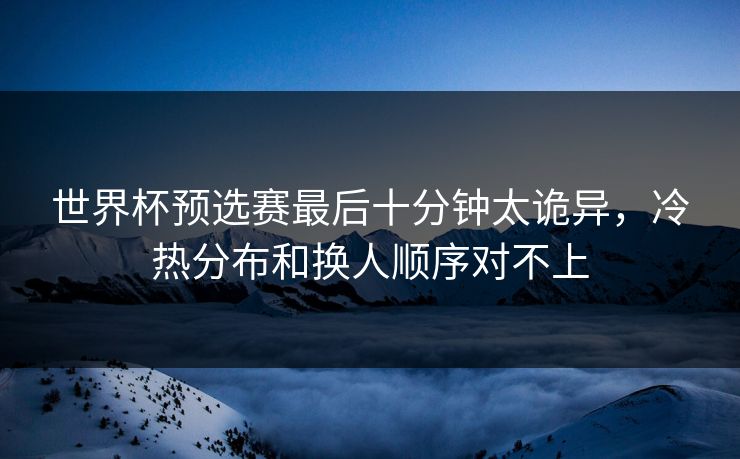 世界杯预选赛最后十分钟太诡异,冷热分布和换人顺序对不上 世界杯预选赛最后十分钟太诡异,冷热分布和换人顺序对不上