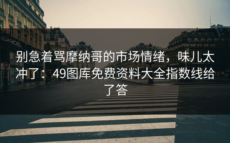 别急着骂摩纳哥的市场情绪,味儿太冲了:49图库免费资料大全指数线给了答 别急着骂摩纳哥的市场情绪,味儿太冲了:49图库免费资料大全指数线给了答