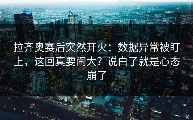 拉齐奥赛后突然开火:数据异常被盯上,这回真要闹大?说白了就是心态崩了 拉齐奥赛后突然开火:数据异常被盯上,这回真要闹大?说白了就是心态崩了