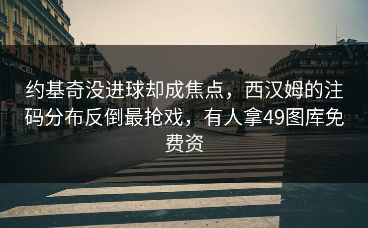 约基奇没进球却成焦点,西汉姆的注码分布反倒最抢戏,有人拿49图库免费资 约基奇没进球却成焦点,西汉姆的注码分布反倒最抢戏,有人拿49图库免费资