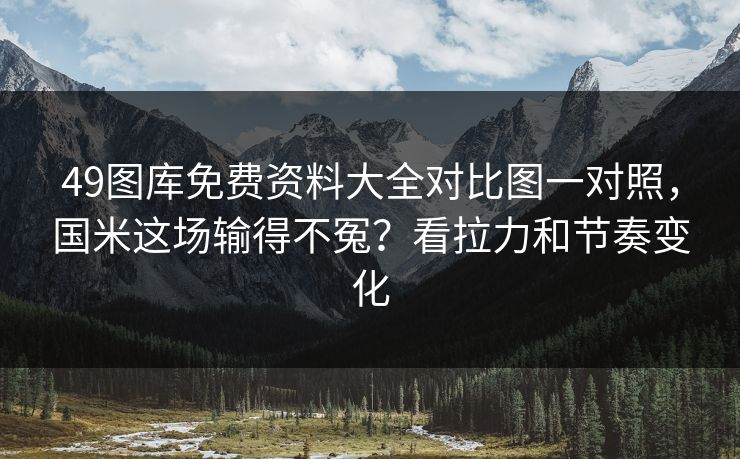 49图库免费资料大全对比图一对照,国米这场输得不冤?看拉力和节奏变化 49图库免费资料大全对比图一对照,国米这场输得不冤?看拉力和节奏变化