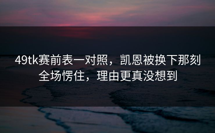 49tk赛前表一对照,凯恩被换下那刻全场愣住,理由更真没想到 49tk赛前表一对照,凯恩被换下那刻全场愣住,理由更真没想到