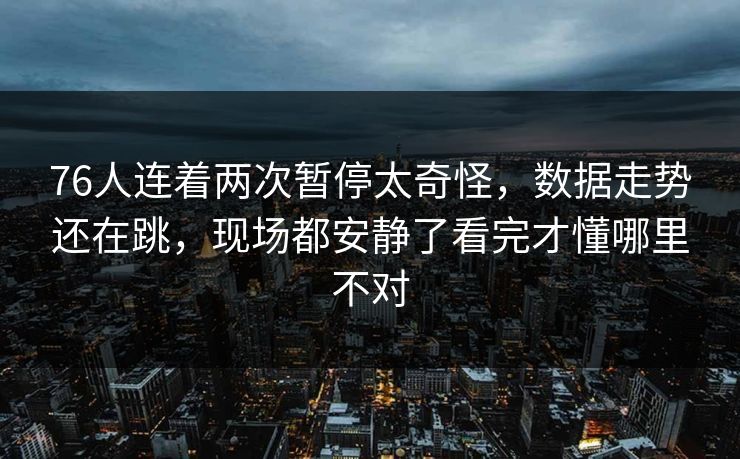 76人连着两次暂停太奇怪，数据走势还在跳，现场都安静了看完才懂哪里不对