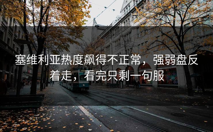 塞维利亚热度飙得不正常,强弱盘反着走,看完只剩一句服 塞维利亚热度飙得不正常,强弱盘反着走,看完只剩一句服