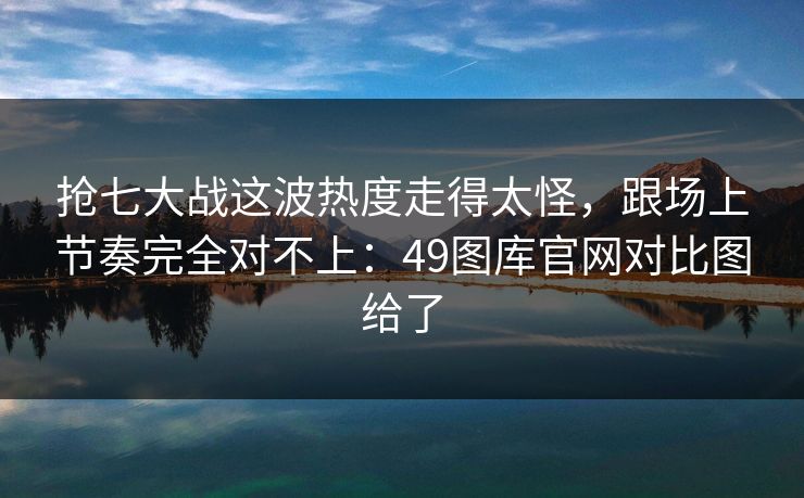 抢七大战这波热度走得太怪,跟场上节奏完全对不上:49图库官网对比图给了 抢七大战这波热度走得太怪,跟场上节奏完全对不上:49图库官网对比图给了