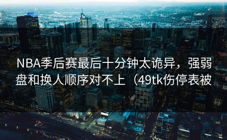 NBA季后赛最后十分钟太诡异，强弱盘和换人顺序对不上（49tk伤停表被