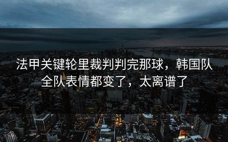 法甲关键轮里裁判判完那球,韩国队全队表情都变了,太离谱了 法甲关键轮里裁判判完那球,韩国队全队表情都变了,太离谱了