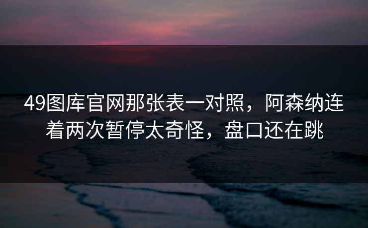 49图库官网那张表一对照，阿森纳连着两次暂停太奇怪，盘口还在跳