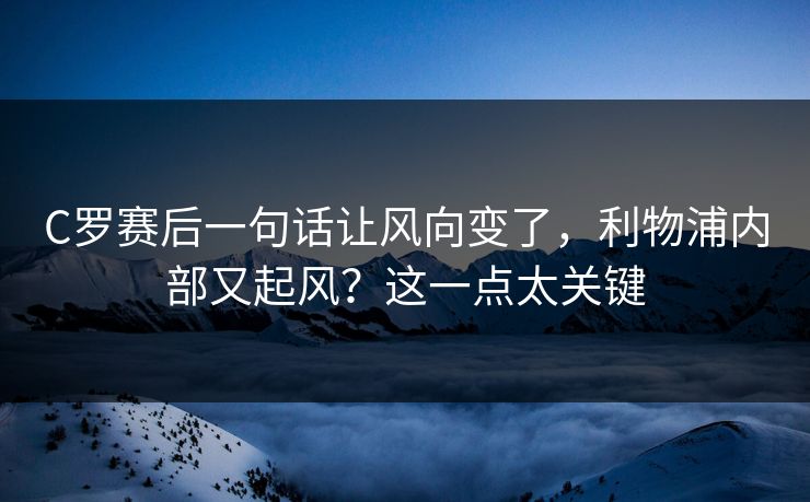 C罗赛后一句话让风向变了,利物浦内部又起风?这一点太关键 C罗赛后一句话让风向变了,利物浦内部又起风?这一点太关键