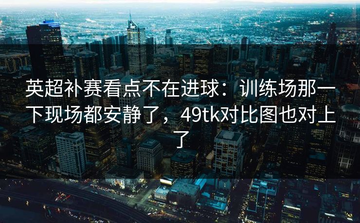 英超补赛看点不在进球:训练场那一下现场都安静了,49tk对比图也对上了 英超补赛看点不在进球:训练场那一下现场都安静了,49tk对比图也对上了