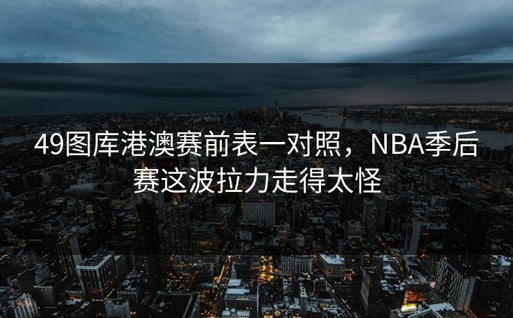 49图库港澳赛前表一对照,NBA季后赛这波拉力走得太怪 49图库港澳赛前表一对照,NBA季后赛这波拉力走得太怪