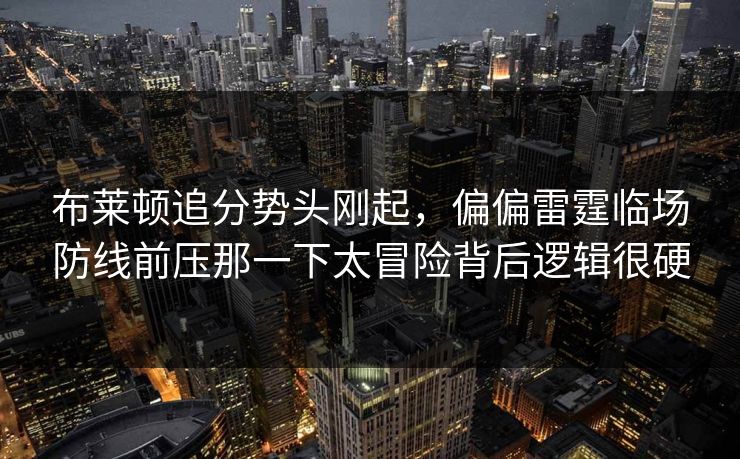 布莱顿追分势头刚起,偏偏雷霆临场防线前压那一下太冒险背后逻辑很硬 布莱顿追分势头刚起,偏偏雷霆临场防线前压那一下太冒险背后逻辑很硬