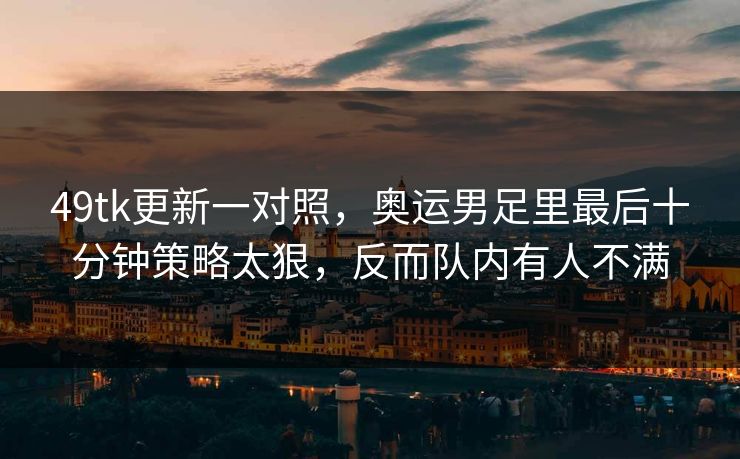 49tk更新一对照，奥运男足里最后十分钟策略太狠，反而队内有人不满