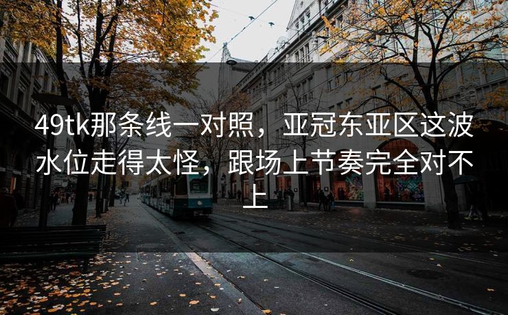 49tk那条线一对照,亚冠东亚区这波水位走得太怪,跟场上节奏完全对不上 49tk那条线一对照,亚冠东亚区这波水位走得太怪,跟场上节奏完全对不上