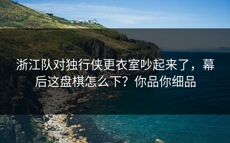 浙江队对独行侠更衣室吵起来了,幕后这盘棋怎么下?你品你细品 浙江队对独行侠更衣室吵起来了,幕后这盘棋怎么下?你品你细品