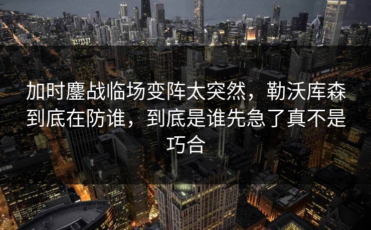 加时鏖战临场变阵太突然,勒沃库森到底在防谁,到底是谁先急了真不是巧合 加时鏖战临场变阵太突然,勒沃库森到底在防谁,到底是谁先急了真不是巧合