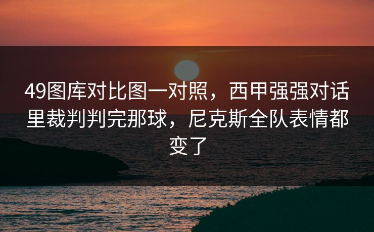 49图库对比图一对照,西甲强强对话里裁判判完那球,尼克斯全队表情都变了 49图库对比图一对照,西甲强强对话里裁判判完那球,尼克斯全队表情都变了