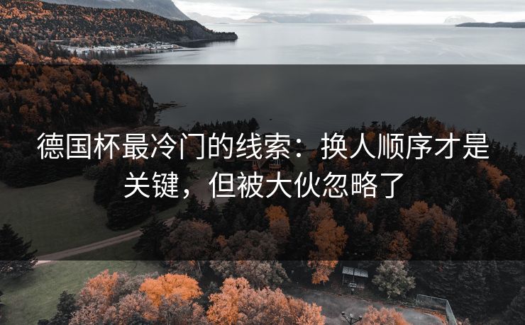 德国杯最冷门的线索:换人顺序才是关键,但被大伙忽略了 德国杯最冷门的线索:换人顺序才是关键,但被大伙忽略了