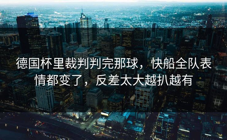 德国杯里裁判判完那球，快船全队表情都变了，反差太大越扒越有