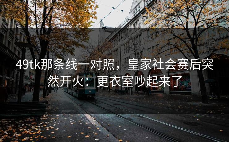 49tk那条线一对照，皇家社会赛后突然开火：更衣室吵起来了