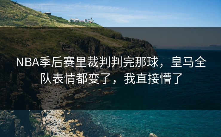 NBA季后赛里裁判判完那球，皇马全队表情都变了，我直接懵了