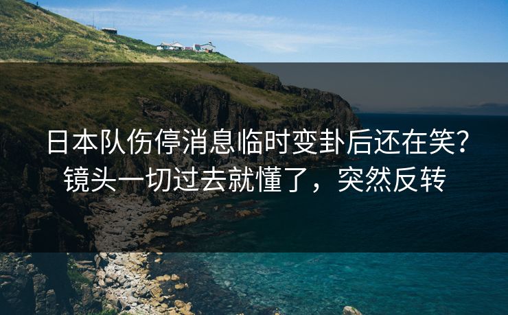 日本队伤停消息临时变卦后还在笑？镜头一切过去就懂了，突然反转