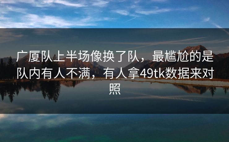 广厦队上半场像换了队，最尴尬的是队内有人不满，有人拿49tk数据来对照