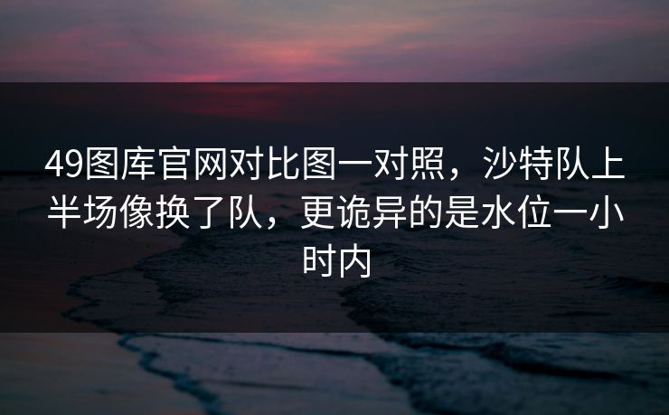 49图库官网对比图一对照，沙特队上半场像换了队，更诡异的是水位一小时内