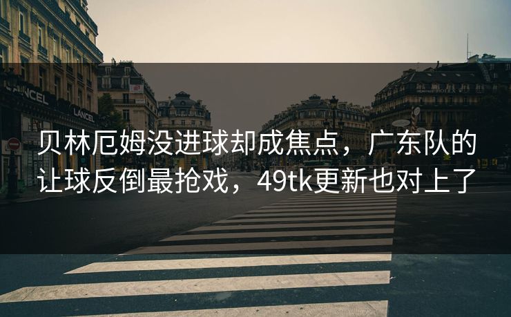 贝林厄姆没进球却成焦点，广东队的让球反倒最抢戏，49tk更新也对上了