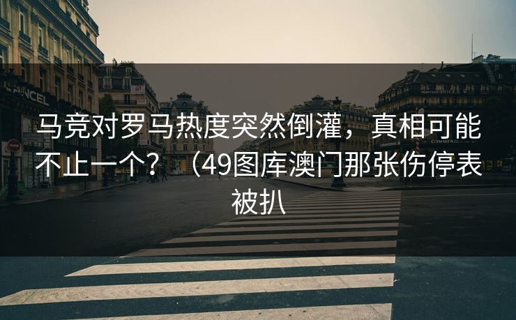 马竞对罗马热度突然倒灌,真相可能不止一个?(49图库澳门那张伤停表被扒 马竞对罗马热度突然倒灌,真相可能不止一个?(49图库澳门那张伤停表被扒