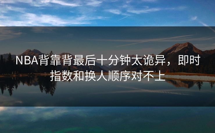 NBA背靠背最后十分钟太诡异，即时指数和换人顺序对不上