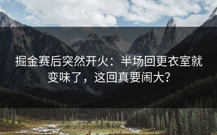 掘金赛后突然开火:半场回更衣室就变味了,这回真要闹大? 掘金赛后突然开火:半场回更衣室就变味了,这回真要闹大?