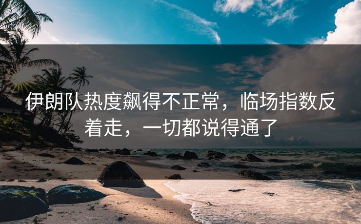 伊朗队热度飙得不正常,临场指数反着走,一切都说得通了 伊朗队热度飙得不正常,临场指数反着走,一切都说得通了
