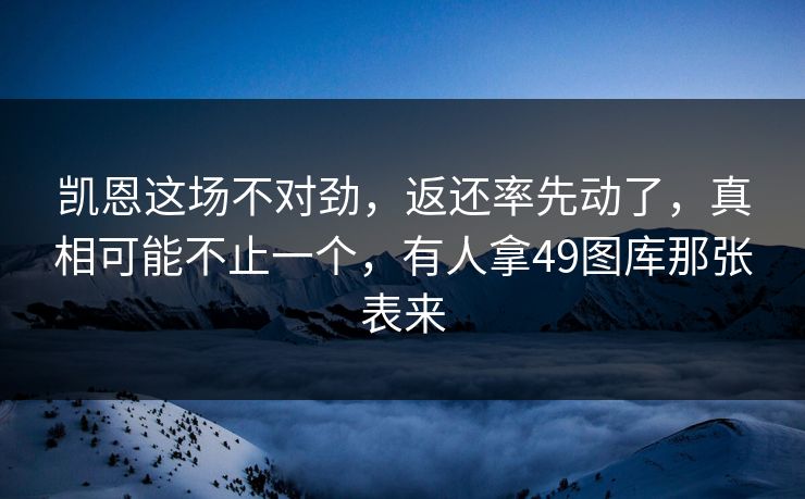 凯恩这场不对劲,返还率先动了,真相可能不止一个,有人拿49图库那张表来 凯恩这场不对劲,返还率先动了,真相可能不止一个,有人拿49图库那张表来