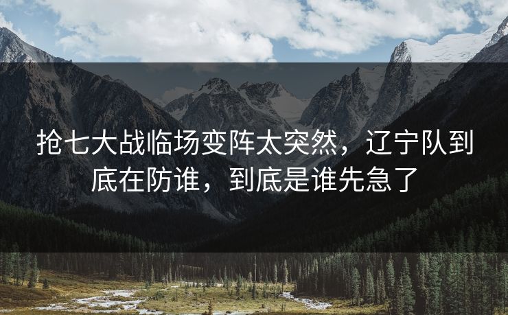 抢七大战临场变阵太突然,辽宁队到底在防谁,到底是谁先急了 抢七大战临场变阵太突然,辽宁队到底在防谁,到底是谁先急了