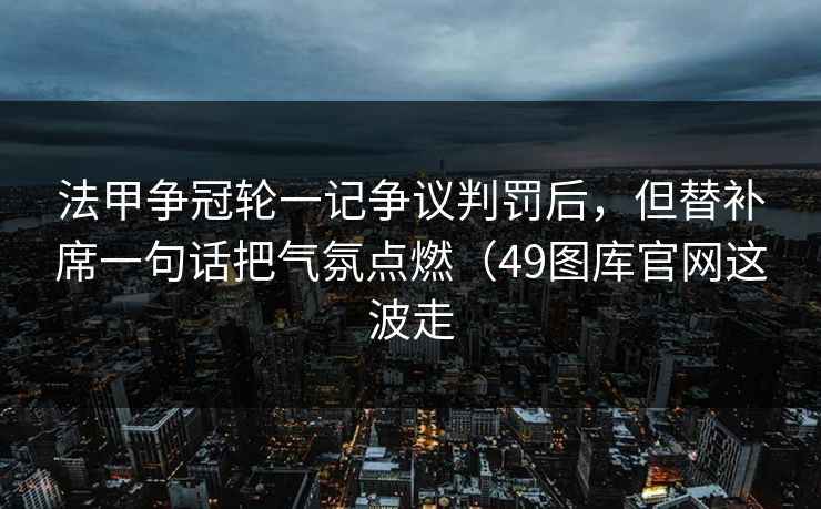 法甲争冠轮一记争议判罚后,但替补席一句话把气氛点燃(49图库官网这波走 法甲争冠轮一记争议判罚后,但替补席一句话把气氛点燃(49图库官网这波走