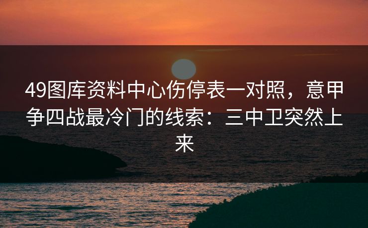 49图库资料中心伤停表一对照,意甲争四战最冷门的线索:三中卫突然上来 49图库资料中心伤停表一对照,意甲争四战最冷门的线索:三中卫突然上来
