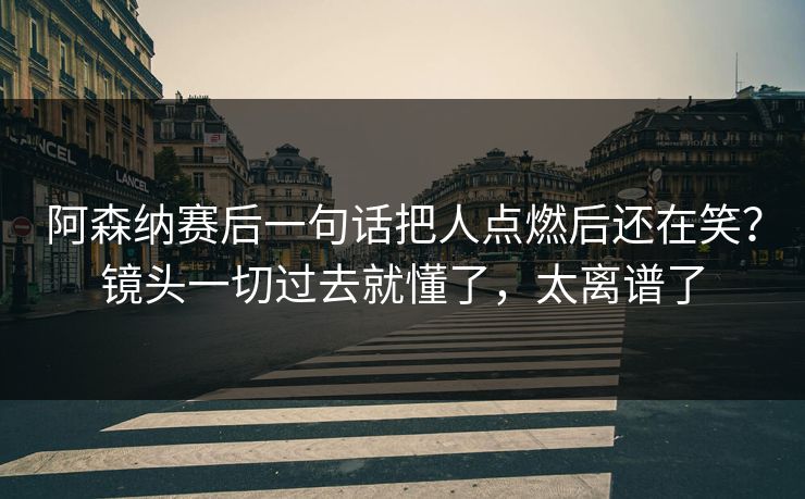 阿森纳赛后一句话把人点燃后还在笑?镜头一切过去就懂了,太离谱了 阿森纳赛后一句话把人点燃后还在笑?镜头一切过去就懂了,太离谱了
