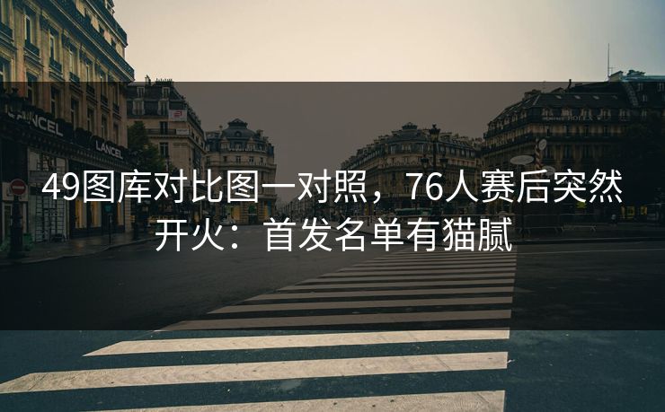 49图库对比图一对照,76人赛后突然开火:首发名单有猫腻 49图库对比图一对照,76人赛后突然开火:首发名单有猫腻