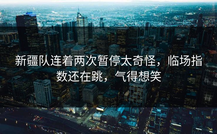 新疆队连着两次暂停太奇怪,临场指数还在跳,气得想笑 新疆队连着两次暂停太奇怪,临场指数还在跳,气得想笑