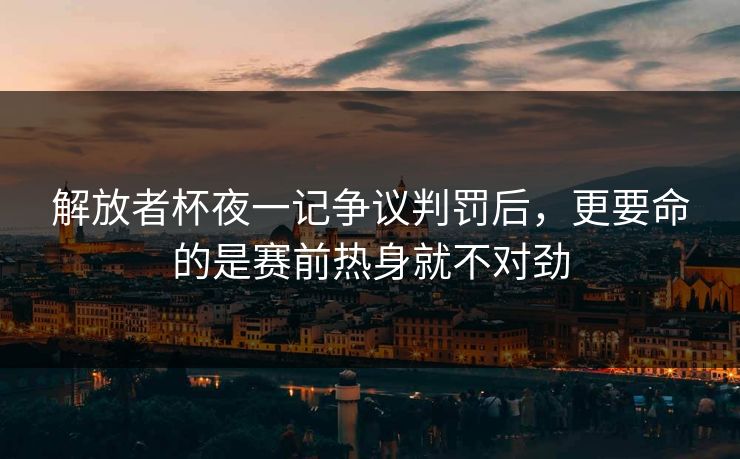 解放者杯夜一记争议判罚后,更要命的是赛前热身就不对劲 解放者杯夜一记争议判罚后,更要命的是赛前热身就不对劲