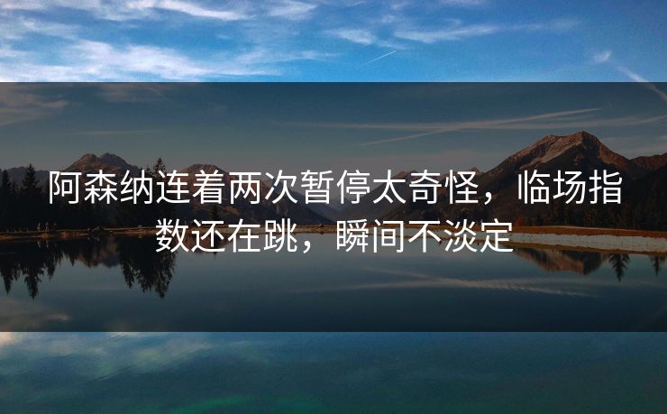 阿森纳连着两次暂停太奇怪,临场指数还在跳,瞬间不淡定 阿森纳连着两次暂停太奇怪,临场指数还在跳,瞬间不淡定