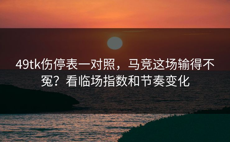 49tk伤停表一对照,马竞这场输得不冤?看临场指数和节奏变化 49tk伤停表一对照,马竞这场输得不冤?看临场指数和节奏变化