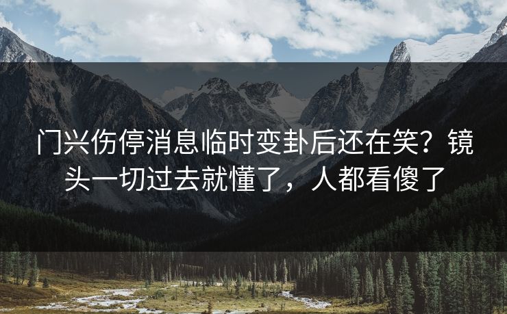 门兴伤停消息临时变卦后还在笑?镜头一切过去就懂了,人都看傻了 门兴伤停消息临时变卦后还在笑?镜头一切过去就懂了,人都看傻了