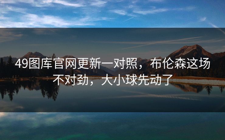49图库官网更新一对照,布伦森这场不对劲,大小球先动了 49图库官网更新一对照,布伦森这场不对劲,大小球先动了