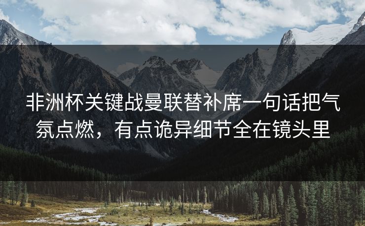 非洲杯关键战曼联替补席一句话把气氛点燃,有点诡异细节全在镜头里 非洲杯关键战曼联替补席一句话把气氛点燃,有点诡异细节全在镜头里