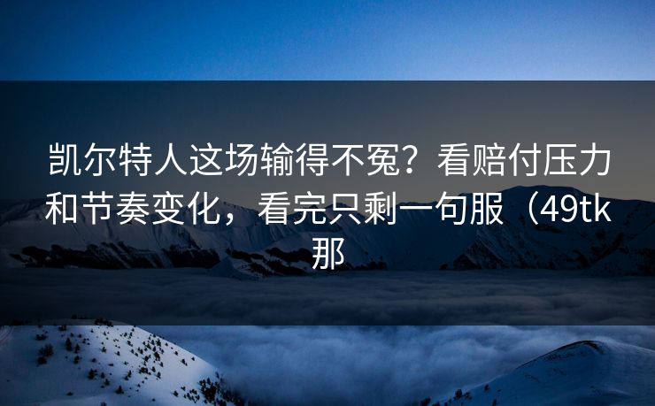 凯尔特人这场输得不冤?看赔付压力和节奏变化,看完只剩一句服(49tk那 凯尔特人这场输得不冤?看赔付压力和节奏变化,看完只剩一句服(49tk那