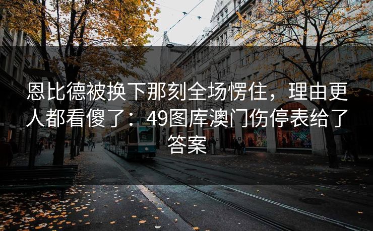 恩比德被换下那刻全场愣住,理由更人都看傻了:49图库澳门伤停表给了答案 恩比德被换下那刻全场愣住,理由更人都看傻了:49图库澳门伤停表给了答案