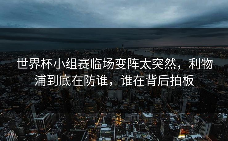世界杯小组赛临场变阵太突然,利物浦到底在防谁,谁在背后拍板 世界杯小组赛临场变阵太突然,利物浦到底在防谁,谁在背后拍板